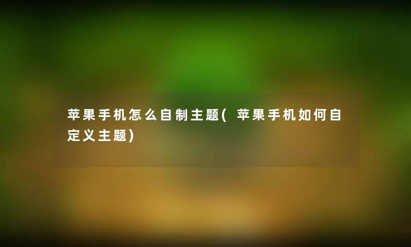 苹果手机怎么自制主题(苹果手机如何自定义主题)