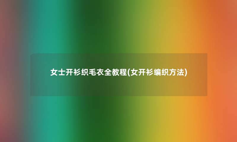 女士开衫织毛衣全教程(女开衫编织方法)