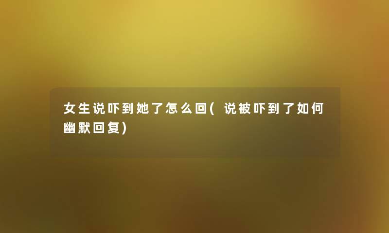女生说吓到她了怎么回(说被吓到了如何幽默回复)