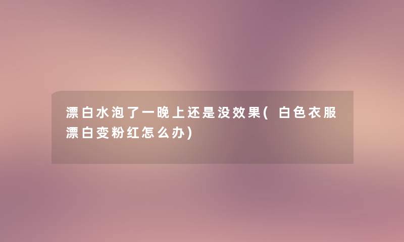 漂白水泡了一晚上还是没效果(白色衣服漂白变粉红怎么办)