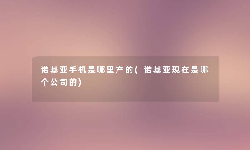 诺基亚手机是哪里产的(诺基亚现在是哪个公司的)