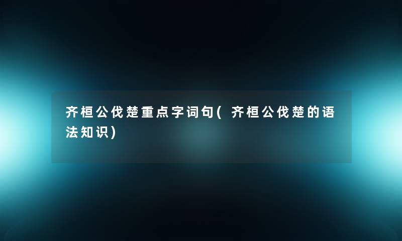 齐桓公伐楚重点字词句(齐桓公伐楚的语法知识)
