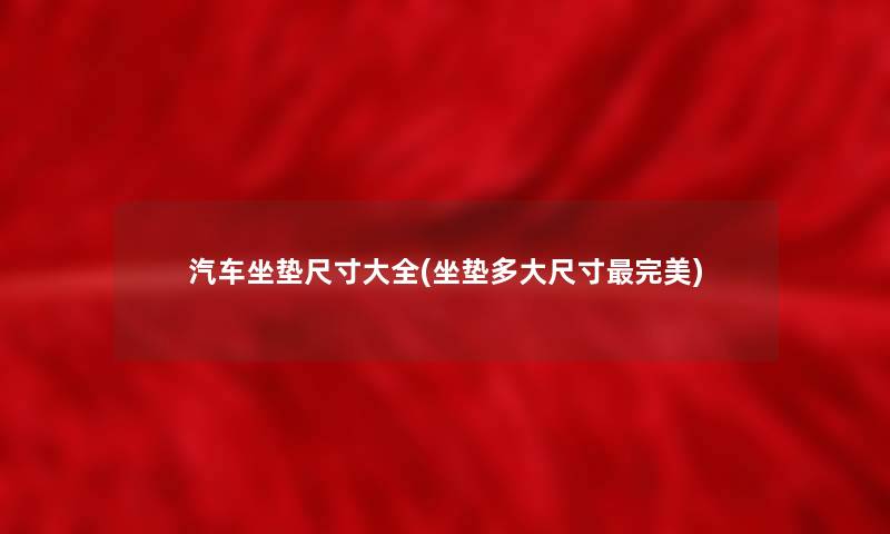 汽车坐垫尺寸大全(坐垫多大尺寸完美)