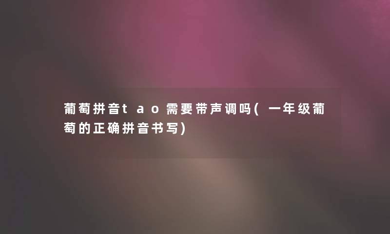 葡萄拼音tao需要带声调吗(一年级葡萄的正确拼音书写)