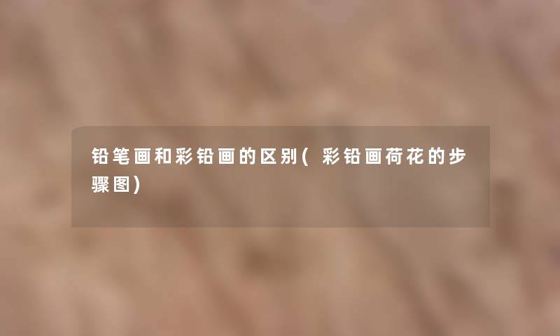 铅笔画和彩铅画的区别(彩铅画荷花的步骤图)