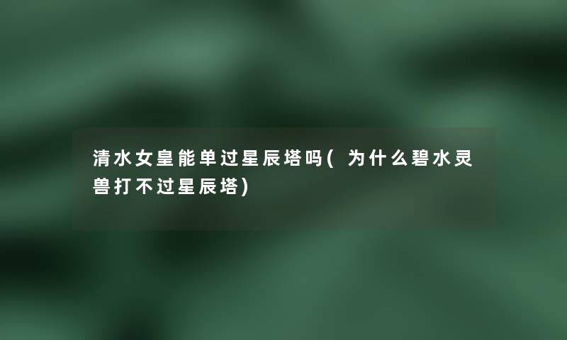 清水女皇能单过星辰塔吗(为什么碧水灵兽打不过星辰塔)