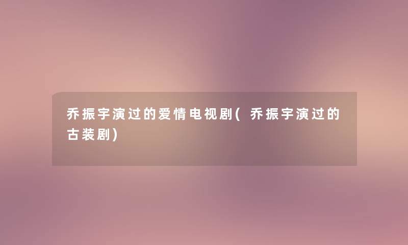 乔振宇演过的爱情电视剧(乔振宇演过的古装剧)