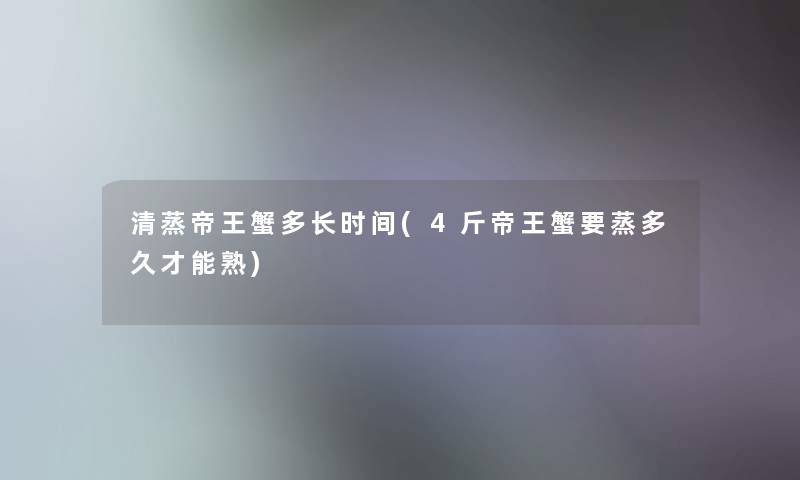 清蒸帝王蟹多长时间(4斤帝王蟹要蒸多久才能熟)