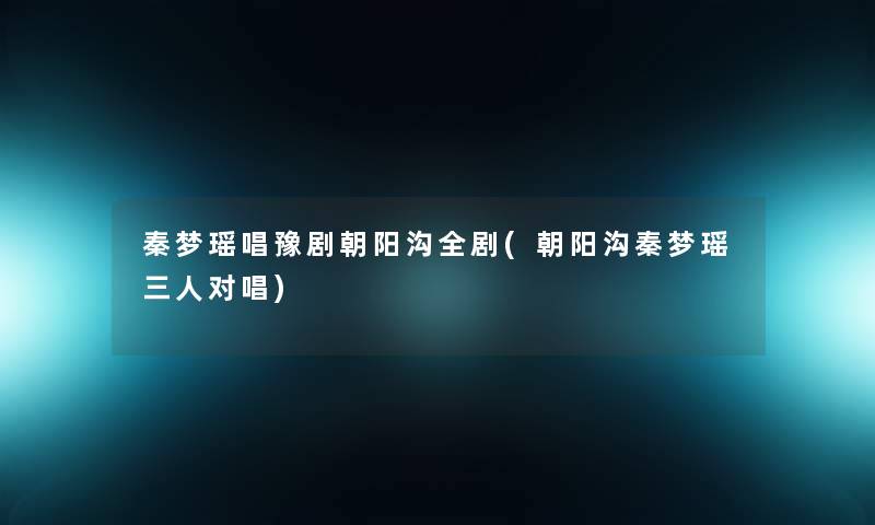 秦梦瑶唱豫剧朝阳沟全剧(朝阳沟秦梦瑶三人对唱)
