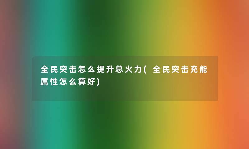 全民突击怎么提升总火力(全民突击充能属性怎么算好)