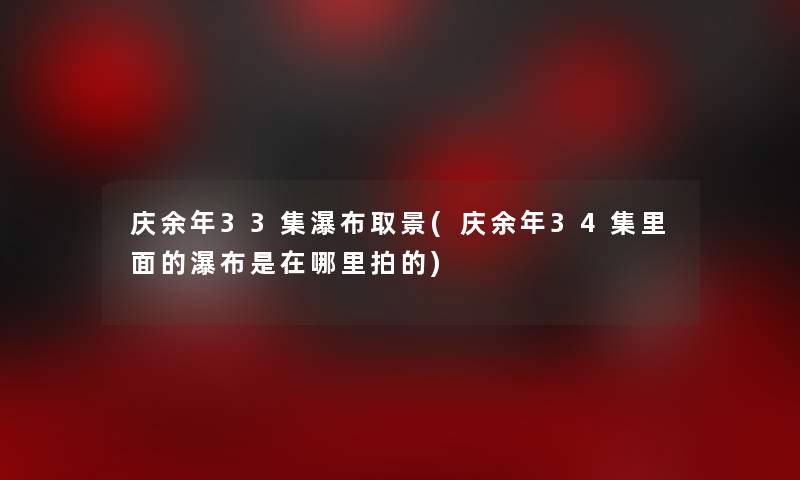 庆余年33集瀑布取景(庆余年34集里面的瀑布是在哪里拍的)