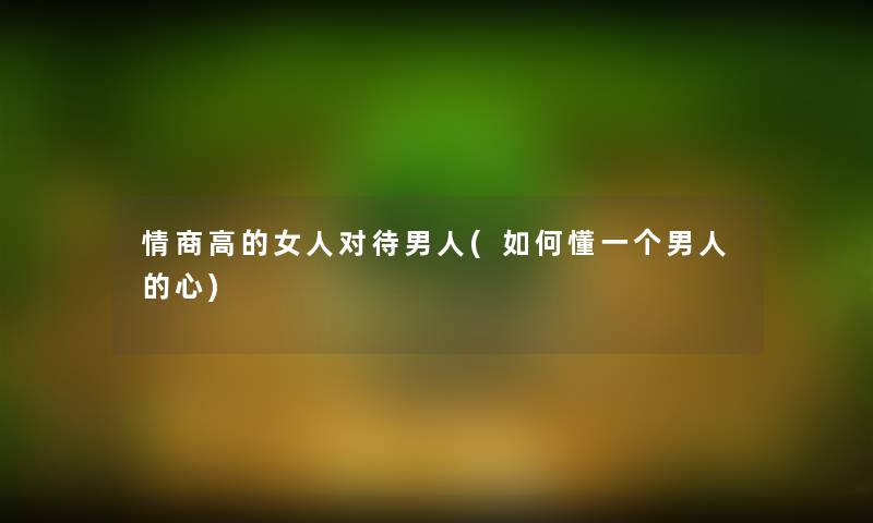 情商高的女人对待男人(如何懂一个男人的心)