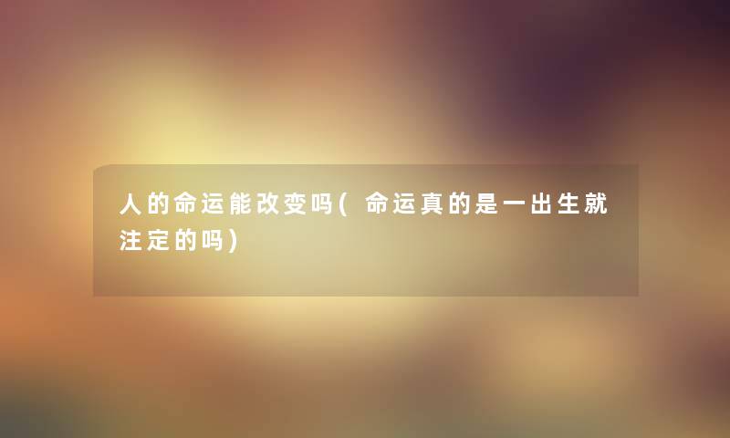 人的命运能改变吗(命运真的是一出生就注定的吗)