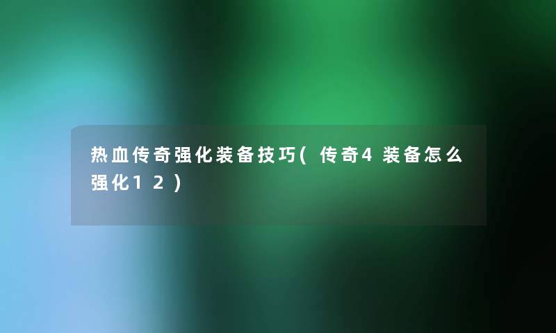 热血传奇强化装备技巧(传奇4装备怎么强化12)
