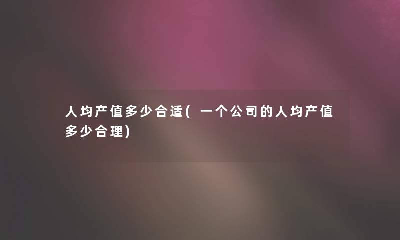 人均产值多少合适(一个公司的人均产值多少合理)