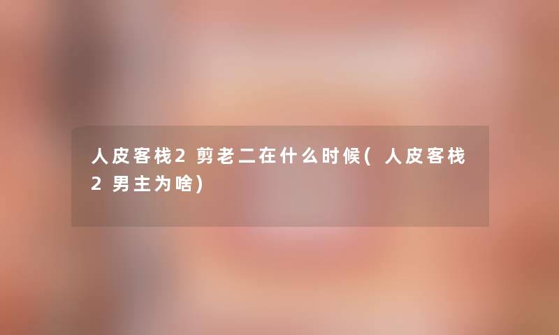 人皮客栈2剪老二在什么时候(人皮客栈2男主为啥)