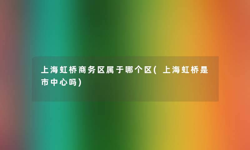 上海虹桥商务区属于哪个区(上海虹桥是市中心吗)