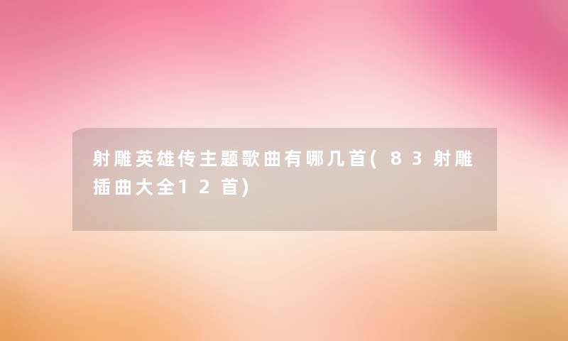 射雕英雄传主题歌曲有哪几首(83射雕插曲大全12首)