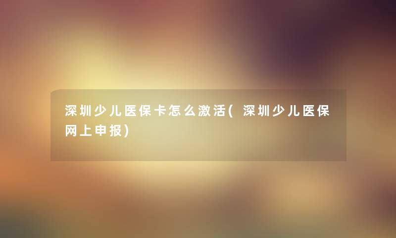 深圳少儿医保卡怎么激活(深圳少儿医保网上申报)