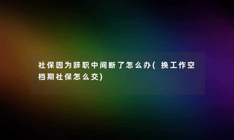 社保因为辞职中间断了怎么办(换工作空档期社保怎么交)