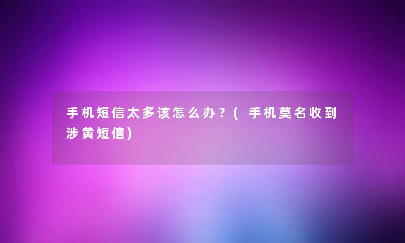 手机短信太多该怎么办？(手机莫名收到涉黄短信)