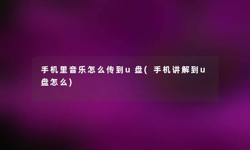手机里音乐怎么传到u盘(手机讲解到u盘怎么)