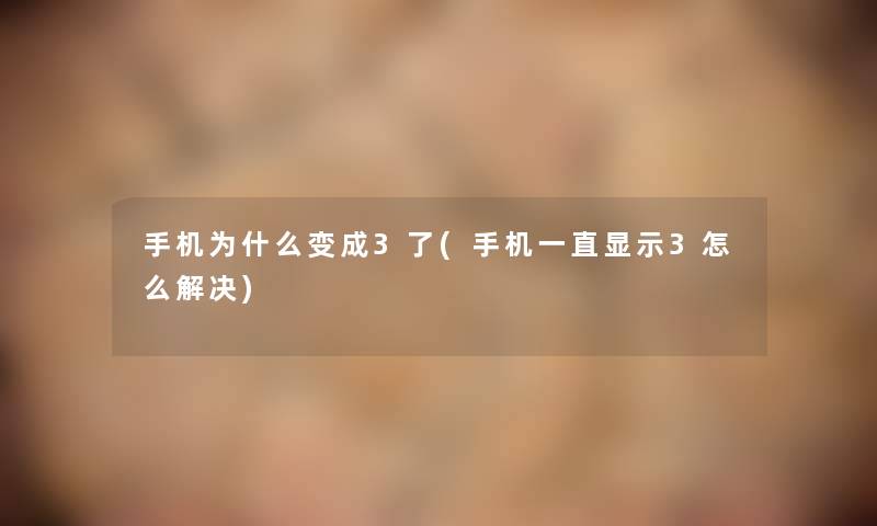 手机为什么变成3了(手机一直显示3怎么解决)