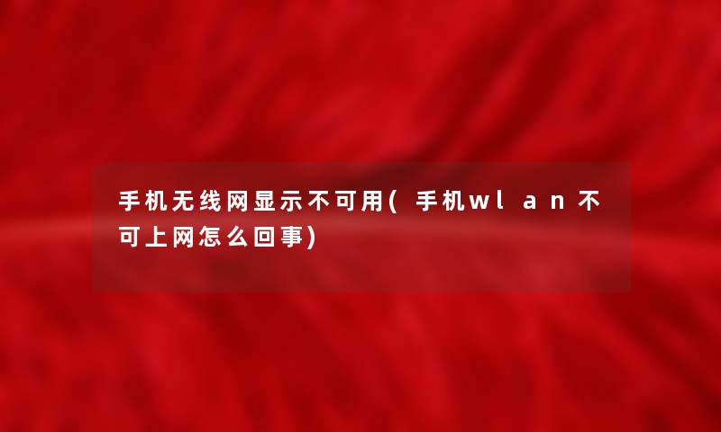 手机无线网显示不可用(手机wlan不可上网怎么回事)