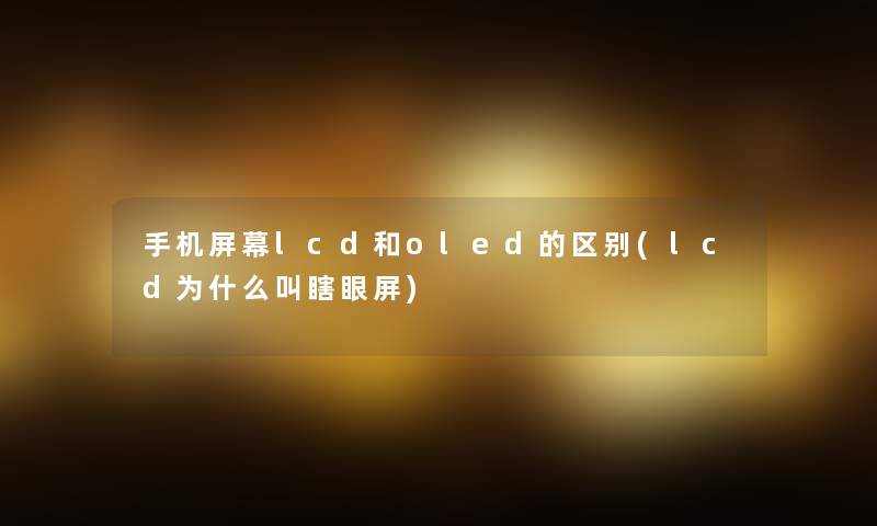 手机屏幕lcd和oled的区别(lcd为什么叫瞎眼屏)