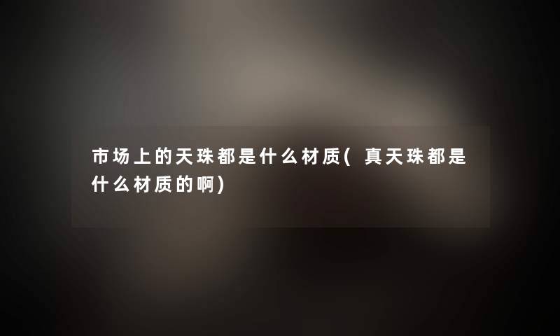 市场上的天珠都是什么材质(真天珠都是什么材质的啊)