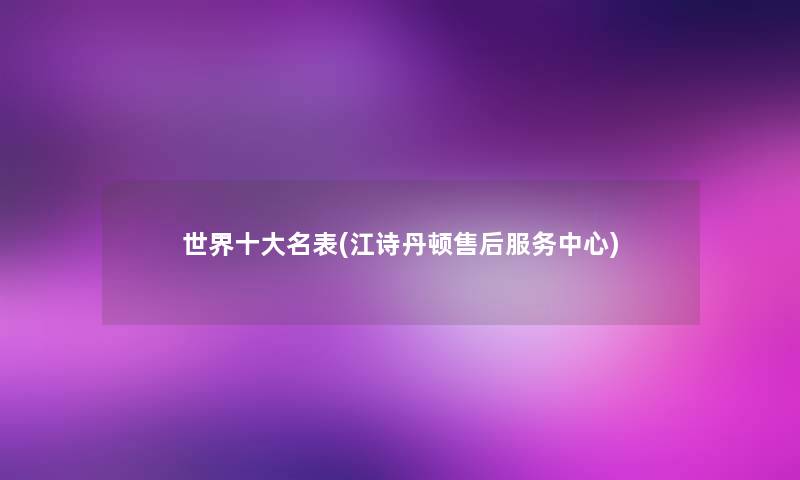 世界一些名表(江诗丹顿售后服务中心)