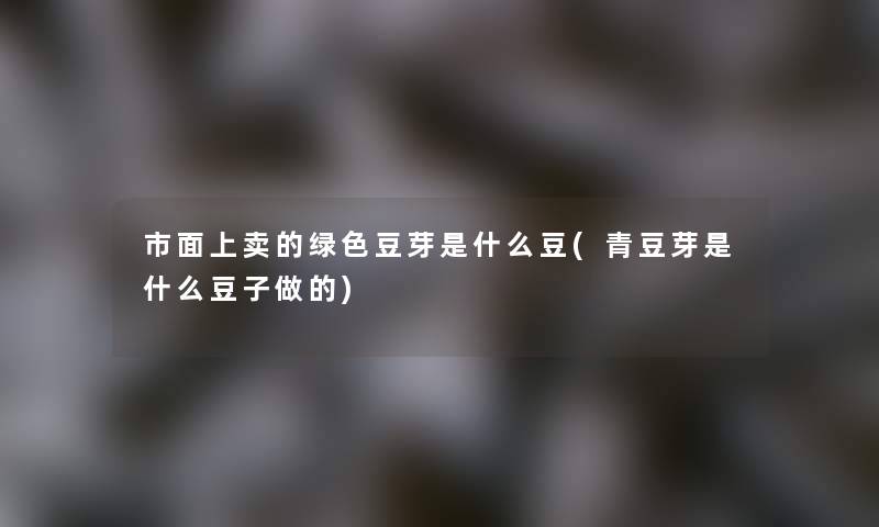 市面上卖的绿色豆芽是什么豆(青豆芽是什么豆子做的)