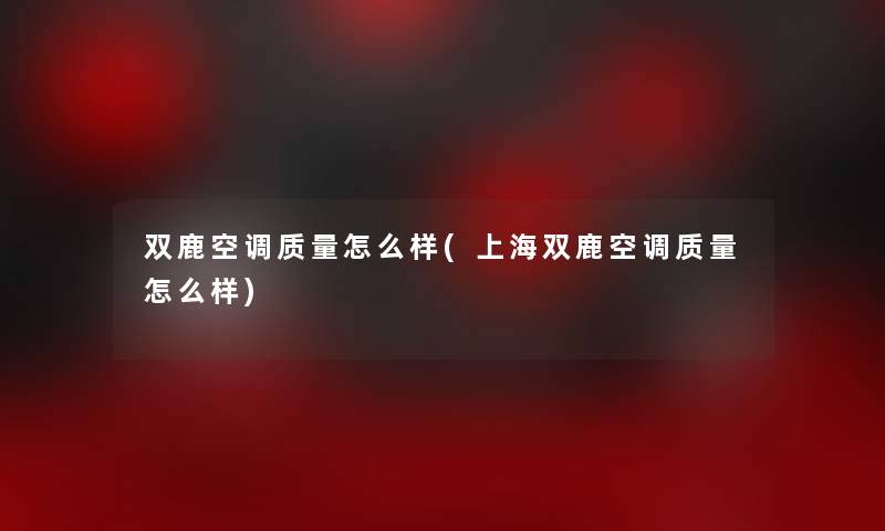 双鹿空调质量怎么样(上海双鹿空调质量怎么样)