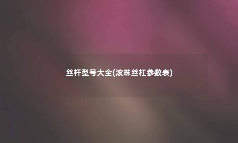丝杆型号大全(滚珠丝杠参数表)