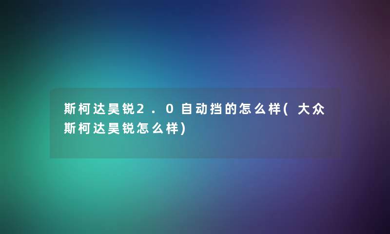 斯柯达昊锐2.0自动挡的怎么样(大众斯柯达昊锐怎么样)