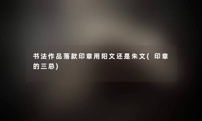 书法作品落款印章用阳文还是朱文(印章的三忌)