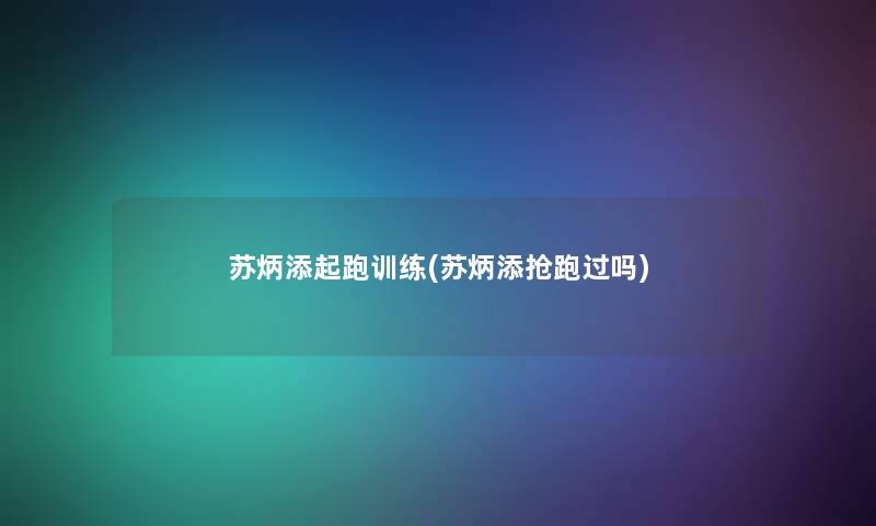 苏炳添起跑训练(苏炳添抢跑过吗)