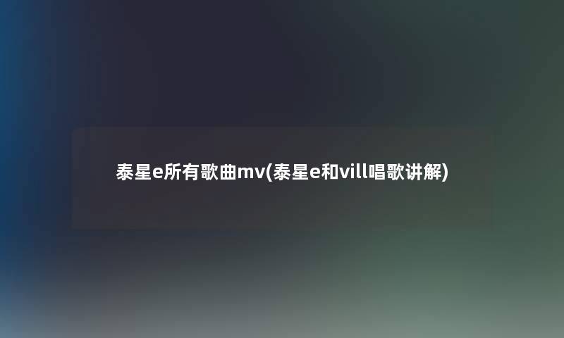 泰星e所有歌曲mv(泰星e和vill唱歌讲解)