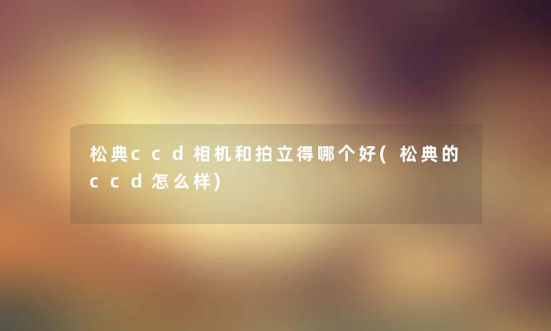 松典ccd相机和拍立得哪个好(松典的ccd怎么样)