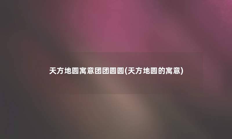 天方地圆寓意团团圆圆(天方地圆的寓意)