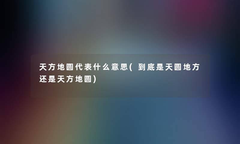 天方地圆代表什么意思(到底是天圆地方还是天方地圆)