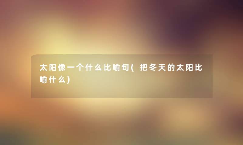 太阳像一个什么比喻句(把冬天的太阳比喻什么)
