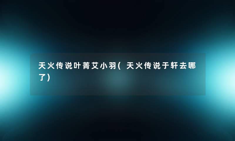天火传说叶菁艾小羽(天火传说于轩去哪了)
