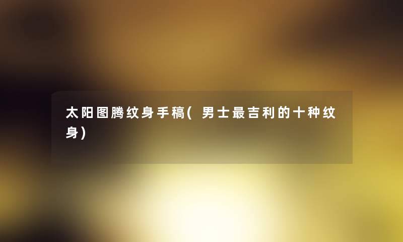太阳图腾纹身手稿(男士吉利的十种纹身)