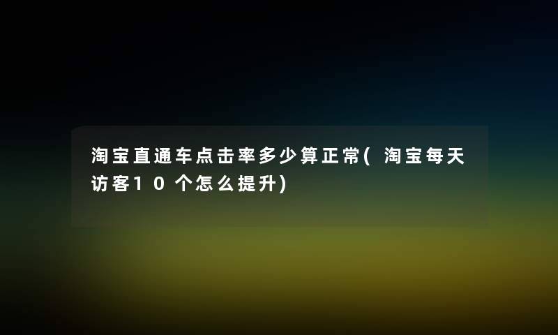 淘宝直通车点击率多少算正常(淘宝每天访客10个怎么提升)