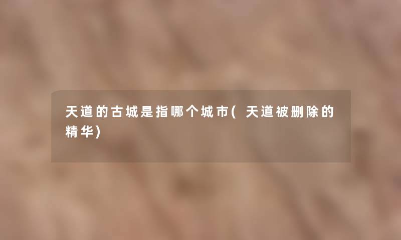 天道的古城是指哪个城市(天道被删除的精华)