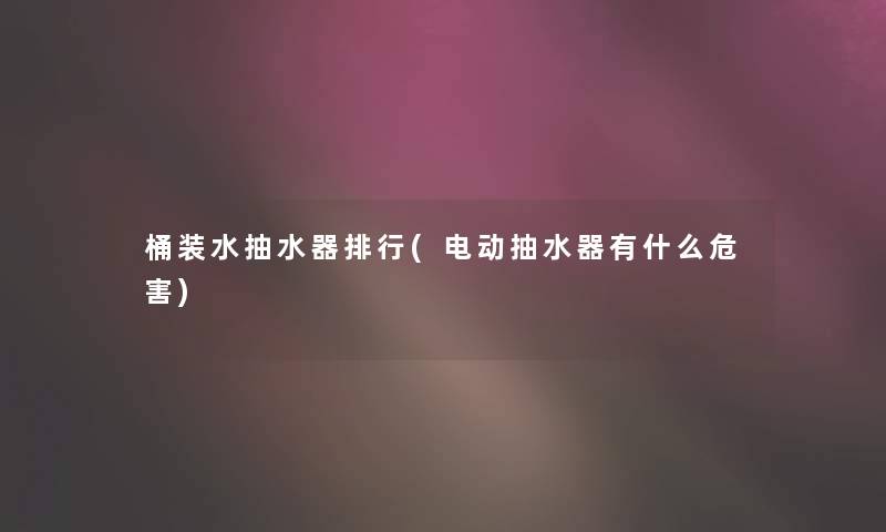 桶装水抽水器整理(电动抽水器有什么危害)
