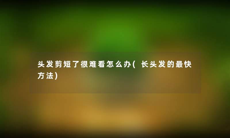 头发剪短了很难看怎么办(长头发的快方法)