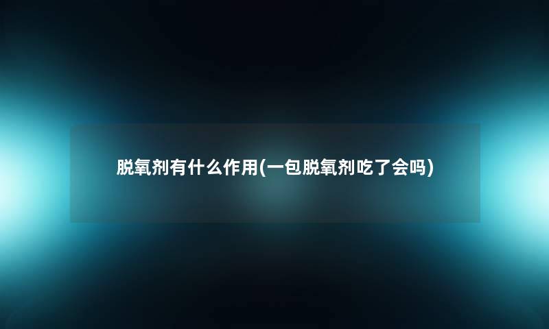 脱氧剂有什么作用(一包脱氧剂吃了会吗)