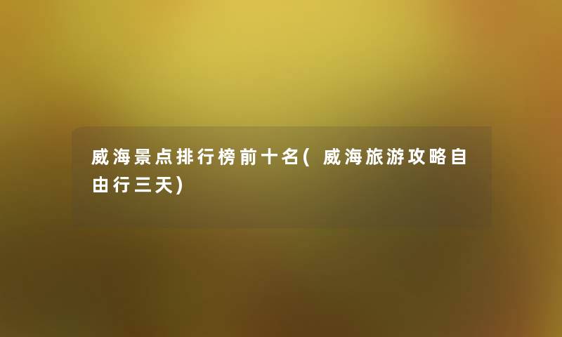 威海景点整理榜前十名(威海旅游攻略自由行三天)